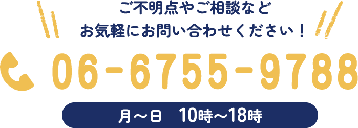 ご不明点やご相談などお気軽にお問い合わせください！06-6711-4031 月〜日　10時〜18時
